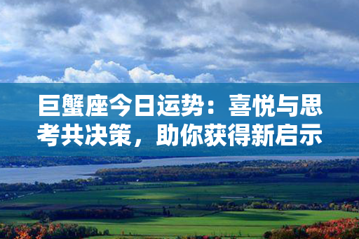 巨蟹座今日运势：喜悦与思考共决策，助你获得新启示