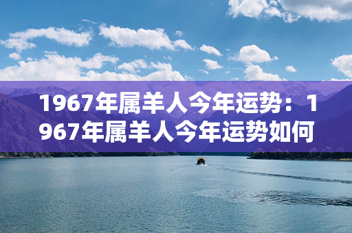 1967年属羊人今年运势：1967年属羊人今年运势如何 