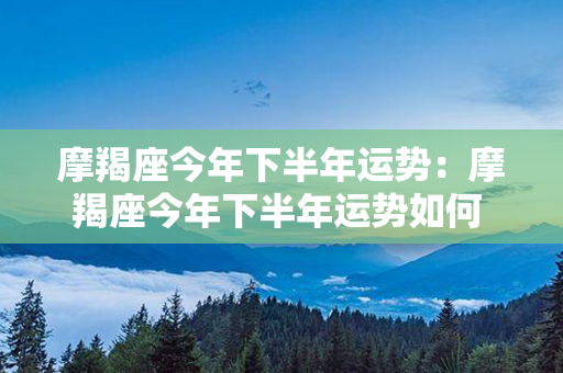 摩羯座今年下半年运势：摩羯座今年下半年运势如何 