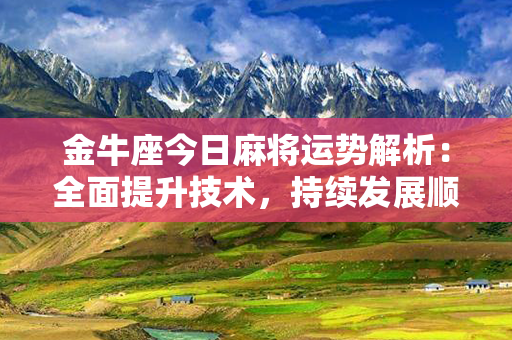 金牛座今日麻将运势解析：全面提升技术，持续发展顺势而为