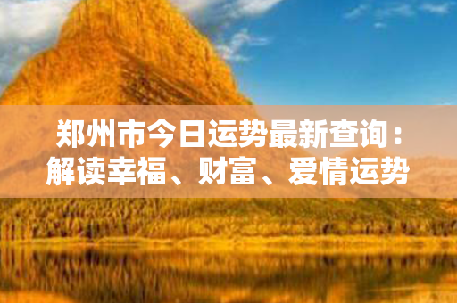 郑州市今日运势最新查询：解读幸福、财富、爱情运势，助你开启美好生活！