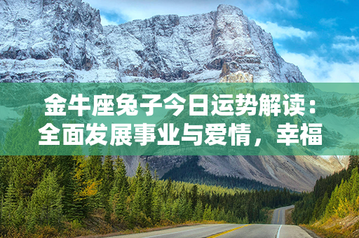 金牛座兔子今日运势解读：全面发展事业与爱情，幸福指向成功之途