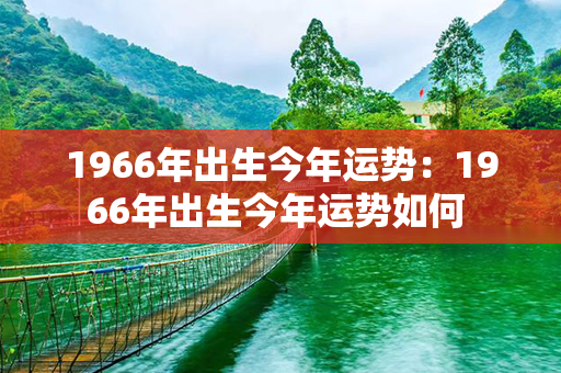 1966年出生今年运势：1966年出生今年运势如何 