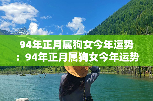 94年正月属狗女今年运势：94年正月属狗女今年运势如何 