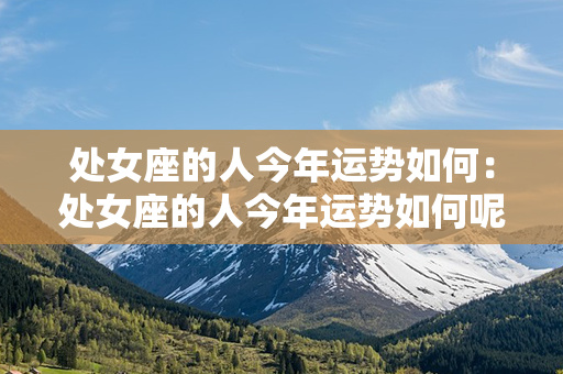 处女座的人今年运势如何：处女座的人今年运势如何呢 