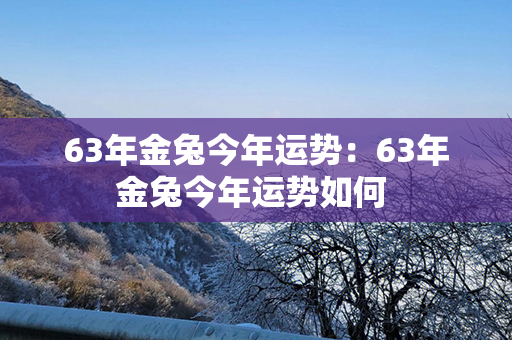 63年金兔今年运势：63年金兔今年运势如何 