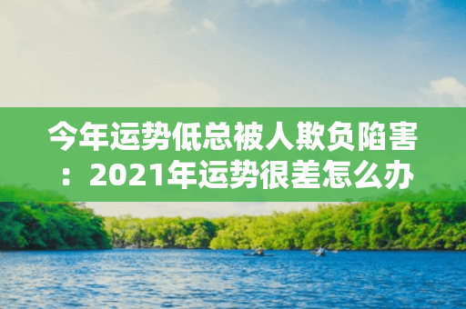 今年运势低总被人欺负陷害：2021年运势很差怎么办 