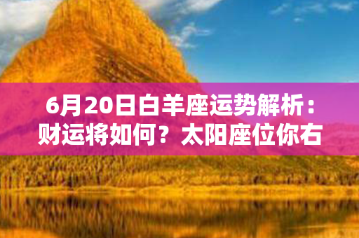 6月20日白羊座运势解析：财运将如何？太阳座位你右边，火力强盛