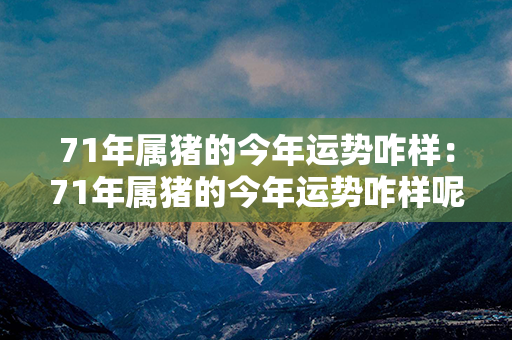 71年属猪的今年运势咋样：71年属猪的今年运势咋样呢 