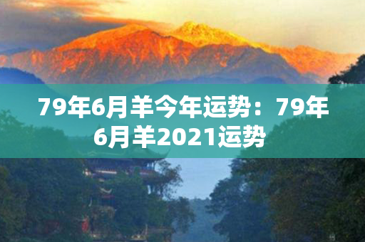 79年6月羊今年运势：79年6月羊2021运势 