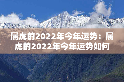 属虎的2022年今年运势：属虎的2022年今年运势如何 