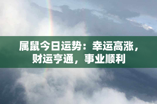 属鼠今日运势：幸运高涨，财运亨通，事业顺利