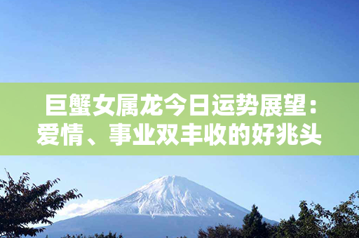 巨蟹女属龙今日运势展望：爱情、事业双丰收的好兆头