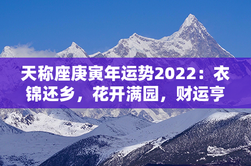 天称座庚寅年运势2022：衣锦还乡，花开满园，财运亨通，事业高升