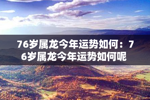 76岁属龙今年运势如何：76岁属龙今年运势如何呢 