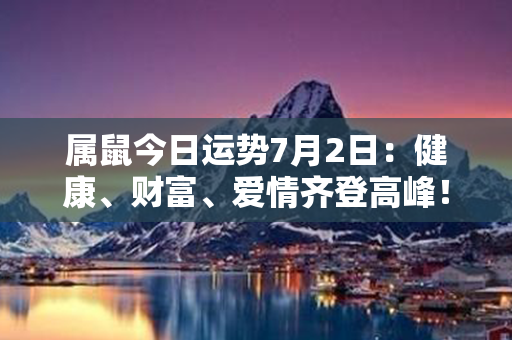 属鼠今日运势7月2日：健康、财富、爱情齐登高峰！