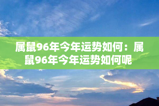 属鼠96年今年运势如何：属鼠96年今年运势如何呢 