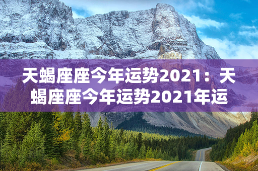 天蝎座座今年运势2021：天蝎座座今年运势2021年运程 