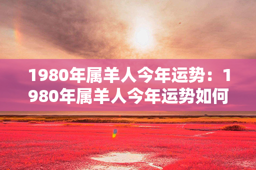 1980年属羊人今年运势：1980年属羊人今年运势如何 