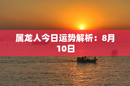 属龙人今日运势解析：8月10日