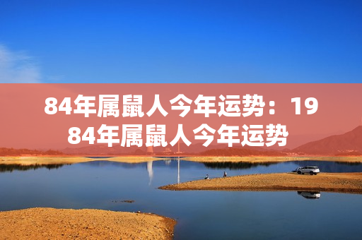 84年属鼠人今年运势：1984年属鼠人今年运势 