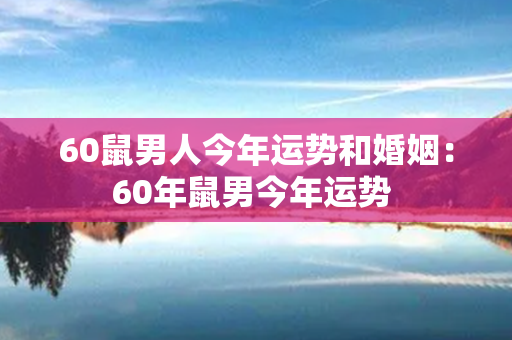 60鼠男人今年运势和婚姻：60年鼠男今年运势 