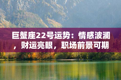 巨蟹座22号运势：情感波澜，财运亮眼，职场前景可期