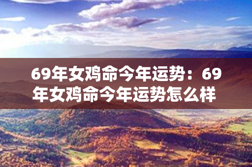 69年女鸡命今年运势：69年女鸡命今年运势怎么样 