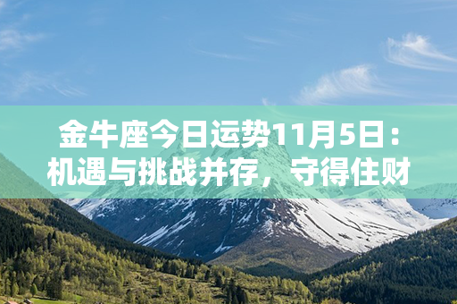 金牛座今日运势11月5日：机遇与挑战并存，守得住财富至上