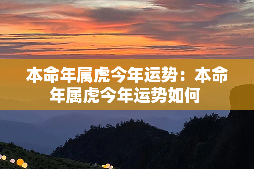 本命年属虎今年运势：本命年属虎今年运势如何 