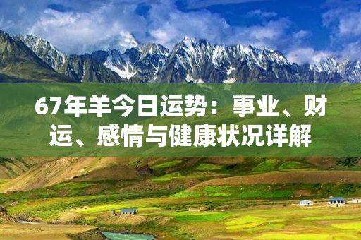 67年羊今日运势：事业、财运、感情与健康状况详解