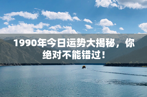 1990年今日运势大揭秘，你绝对不能错过！