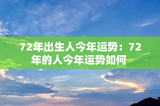 72年出生人今年运势：72年的人今年运势如何 