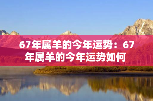 67年属羊的今年运势：67年属羊的今年运势如何 