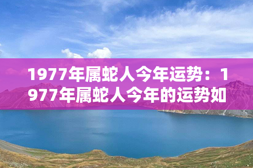 1977年属蛇人今年运势：1977年属蛇人今年的运势如何 