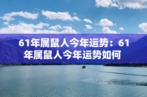 61年属鼠人今年运势：61年属鼠人今年运势如何 