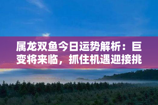 属龙双鱼今日运势解析：巨变将来临，抓住机遇迎接挑战！