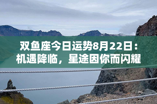 双鱼座今日运势8月22日：机遇降临，星途因你而闪耀