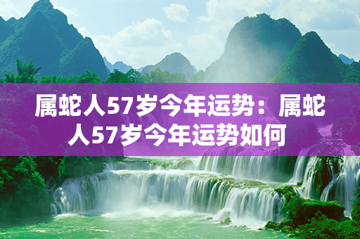 属蛇人57岁今年运势：属蛇人57岁今年运势如何 