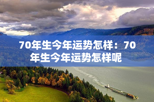 70年生今年运势怎样：70年生今年运势怎样呢 