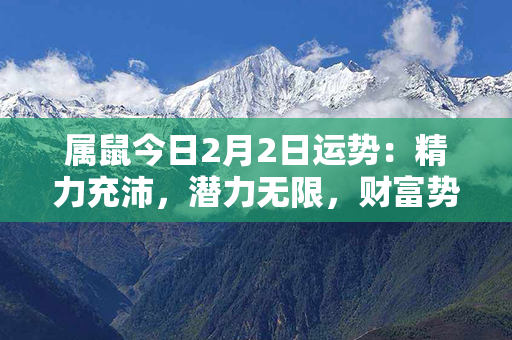 属鼠今日2月2日运势：精力充沛，潜力无限，财富势如破竹！