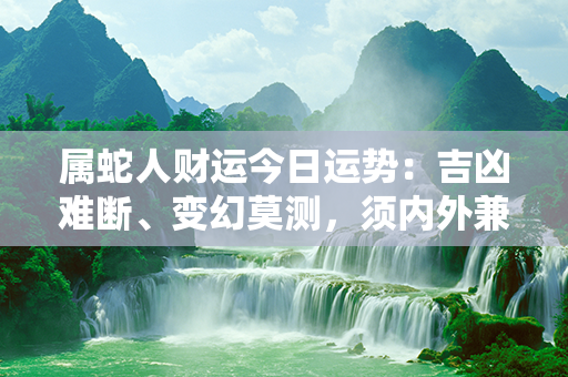 属蛇人财运今日运势：吉凶难断、变幻莫测，须内外兼修、稳健为主