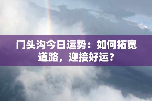 门头沟今日运势：如何拓宽道路，迎接好运？