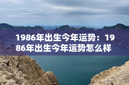 1986年出生今年运势：1986年出生今年运势怎么样 