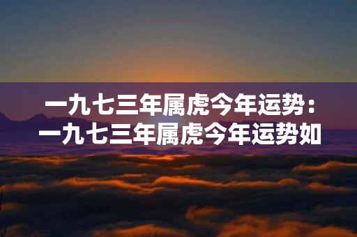 一九七三年属虎今年运势：一九七三年属虎今年运势如何 