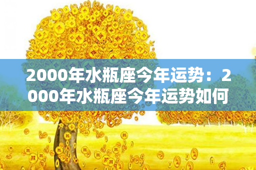 2000年水瓶座今年运势：2000年水瓶座今年运势如何 