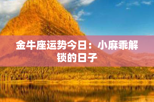 金牛座运势今日：小麻乖解锁的日子