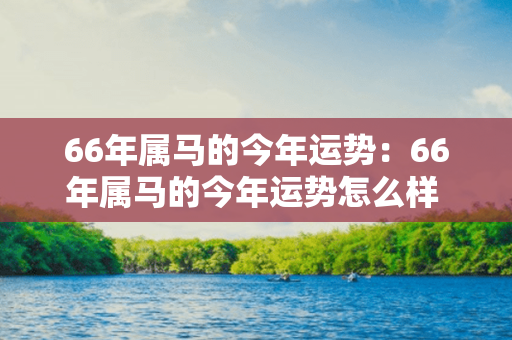 66年属马的今年运势：66年属马的今年运势怎么样 