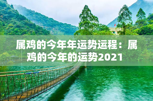 属鸡的今年年运势运程：属鸡的今年的运势2021 