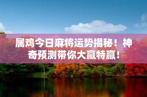 属鸡今日麻将运势揭秘！神奇预测带你大赢特赢！